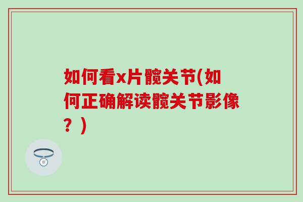如何看x片髋关节(如何正确解读髋关节影像?)-第1张图片-氨糖科普网 如何看x片髋关节(如何正确解读髋关节影像?)-第1张图片-氨糖科普网