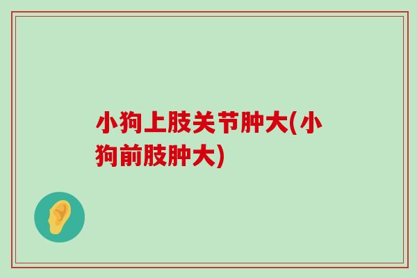 小狗上肢关节肿大(小狗前肢肿大)-第1张图片-氨糖科普网 小狗上肢关节肿大(小狗前肢肿大)-第1张图片-氨糖科普网