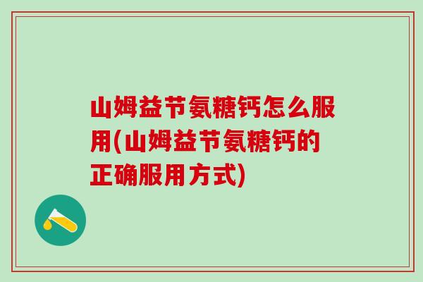 山姆益节氨糖钙怎么服用(山姆益节氨糖钙的正确服用方式)-第1张图片-氨糖科普网