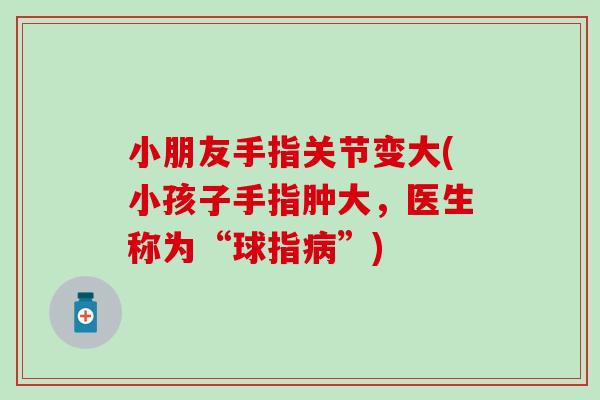 小朋友手指关节变大(小孩子手指肿大,医生称为“球指病”)-第1张图片-氨糖科普网 小朋友手指关节变大(小孩子手指肿大,医生称为“球指病”)-第1张图片-氨糖科普网