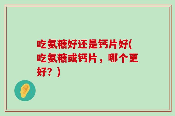 吃氨糖好还是钙片好(吃氨糖或钙片,哪个更好?)-第1张图片-氨糖科普网 吃氨糖好还是钙片好(吃氨糖或钙片,哪个更好?)-第1张图片-氨糖科普网