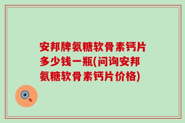 安邦牌氨糖软骨素钙片多少钱一瓶(问询安邦氨糖软骨素钙片价格)-第1张图片-氨糖科普网