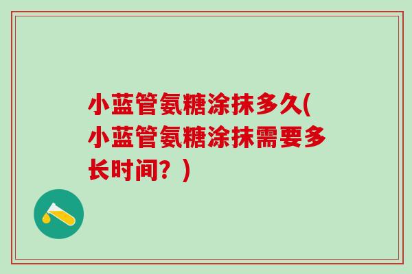 小蓝管氨糖涂抹多久(小蓝管氨糖涂抹需要多长时间?)-第1张图片-氨糖科普网 小蓝管氨糖涂抹多久(小蓝管氨糖涂抹需要多长时间?)-第1张图片-氨糖科普网