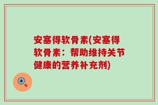 安塞得软骨素(安塞得软骨素：帮助维持关节健康的营养补充剂)-第1张图片-氨糖科普网