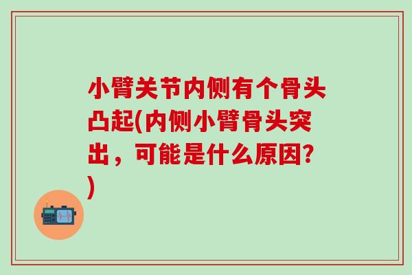 小臂关节内侧有个骨头凸起(内侧小臂骨头突出,可能是什么原因?)-第1张图片-氨糖科普网 小臂关节内侧有个骨头凸起(内侧小臂骨头突出,可能是什么原因?)-第1张图片-氨糖科普网