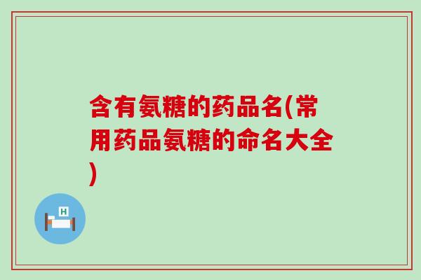 含有氨糖的药品名(常用药品氨糖的命名大全)-第1张图片-氨糖科普网 含有氨糖的药品名(常用药品氨糖的命名大全)-第1张图片-氨糖科普网
