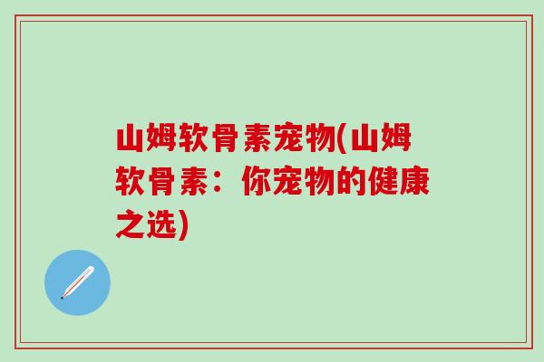 山姆软骨素宠物(山姆软骨素:你宠物的健康之选)-第1张图片-氨糖科普网 山姆软骨素宠物(山姆软骨素:你宠物的健康之选)-第1张图片-氨糖科普网