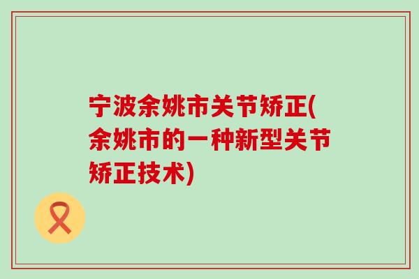宁波余姚市关节矫正(余姚市的一种新型关节矫正技术)-第1张图片-氨糖科普网