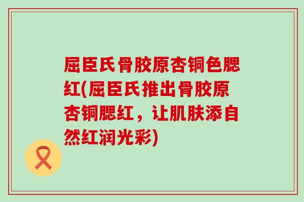 屈臣氏骨胶原杏铜色腮红(屈臣氏推出骨胶原杏铜腮红,让肌肤添自然红润光彩)-第1张图片-氨糖科普网 屈臣氏骨胶原杏铜色腮红(屈臣氏推出骨胶原杏铜腮红,让肌肤添自然红润光彩)-第1张图片-氨糖科普网