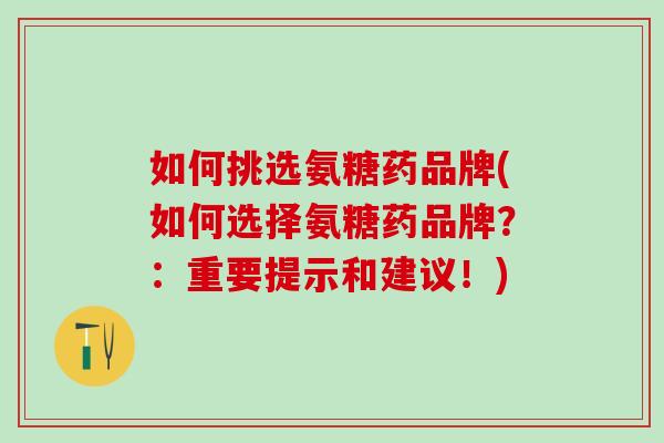 如何挑选氨糖药品牌(如何选择氨糖药品牌?:重要提示和建议!)-第1张图片-氨糖科普网 如何挑选氨糖药品牌(如何选择氨糖药品牌?:重要提示和建议!)-第1张图片-氨糖科普网