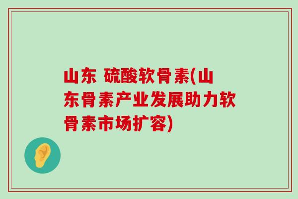 山东 硫酸软骨素(山东骨素产业发展助力软骨素市场扩容)-第1张图片-氨糖科普网 山东 硫酸软骨素(山东骨素产业发展助力软骨素市场扩容)-第1张图片-氨糖科普网