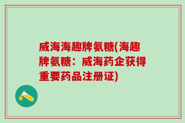 威海海趣牌氨糖(海趣牌氨糖：威海药企获得重要药品注册证)-第1张图片-氨糖科普网