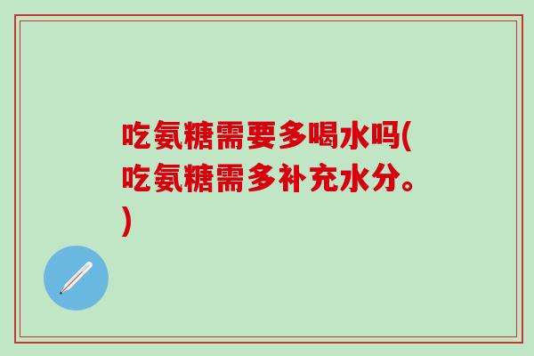 吃氨糖需要多喝水吗(吃氨糖需多补充水分。)-第1张图片-氨糖科普网