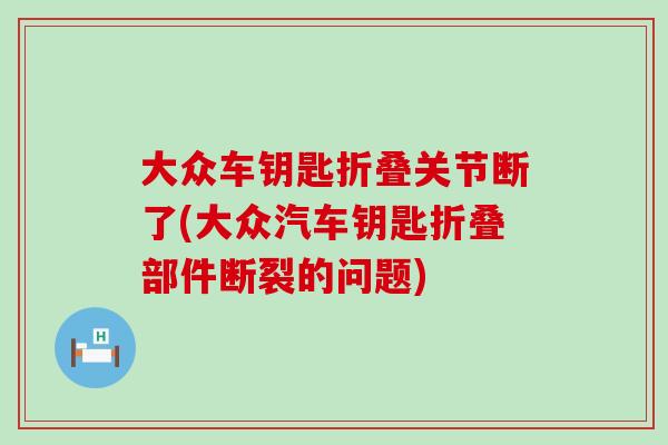 大众车钥匙折叠关节断了(大众汽车钥匙折叠部件断裂的问题)-第1张图片-氨糖科普网 大众车钥匙折叠关节断了(大众汽车钥匙折叠部件断裂的问题)-第1张图片-氨糖科普网