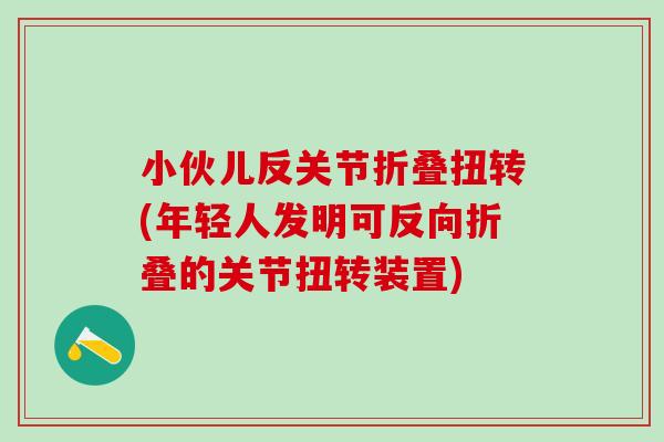 小伙儿反关节折叠扭转(年轻人发明可反向折叠的关节扭转装置)-第1张图片-氨糖科普网 小伙儿反关节折叠扭转(年轻人发明可反向折叠的关节扭转装置)-第1张图片-氨糖科普网