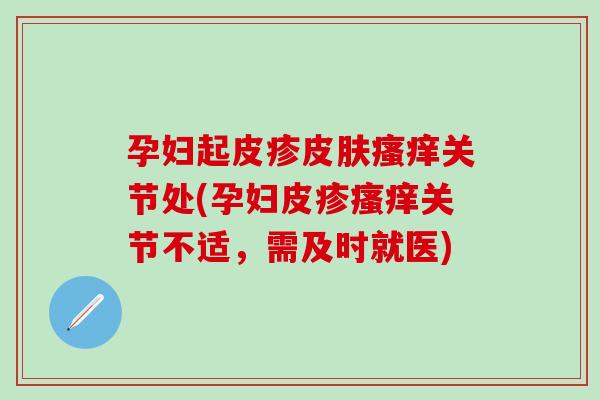 孕妇起皮疹皮肤瘙痒关节处(孕妇皮疹瘙痒关节不适，需及时就医)-第1张图片-氨糖科普网