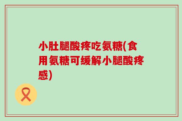 小肚腿酸疼吃氨糖(食用氨糖可缓解小腿酸疼感)-第1张图片-氨糖科普网