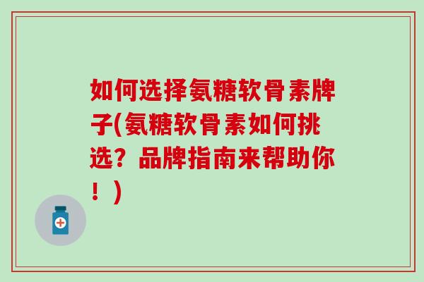 如何选择氨糖软骨素牌子(氨糖软骨素如何挑选?品牌指南来帮助你!)-第1张图片-氨糖科普网 如何选择氨糖软骨素牌子(氨糖软骨素如何挑选?品牌指南来帮助你!)-第1张图片-氨糖科普网