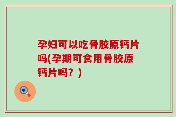 孕妇可以吃骨胶原钙片吗(孕期可食用骨胶原钙片吗？)-第1张图片-氨糖科普网