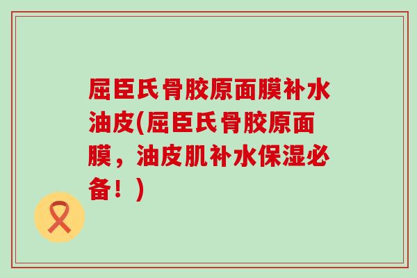 屈臣氏骨胶原面膜补水油皮(屈臣氏骨胶原面膜,油皮肌补水保湿必备!)-第1张图片-氨糖科普网 屈臣氏骨胶原面膜补水油皮(屈臣氏骨胶原面膜,油皮肌补水保湿必备!)-第1张图片-氨糖科普网