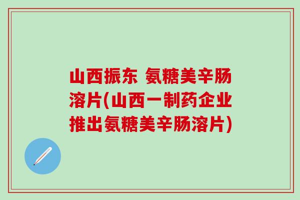 山西振东 氨糖美辛肠溶片(山西一制药企业推出氨糖美辛肠溶片)-第1张图片-氨糖科普网 山西振东 氨糖美辛肠溶片(山西一制药企业推出氨糖美辛肠溶片)-第1张图片-氨糖科普网