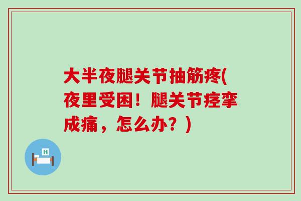 大半夜腿关节抽筋疼(夜里受困!腿关节痉挛成痛,怎么办?)-第1张图片-氨糖科普网 大半夜腿关节抽筋疼(夜里受困!腿关节痉挛成痛,怎么办?)-第1张图片-氨糖科普网