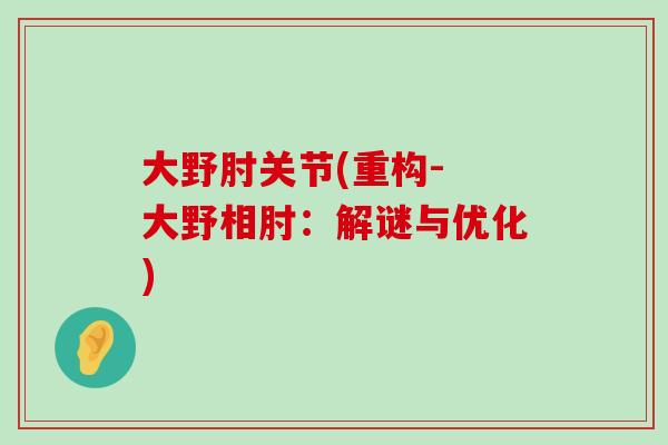 大野肘关节(重构- 大野相肘:解谜与优化)-第1张图片-氨糖科普网 大野肘关节(重构- 大野相肘:解谜与优化)-第1张图片-氨糖科普网