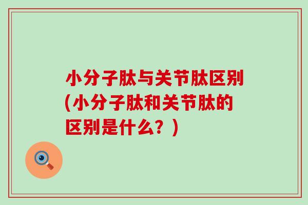小分子肽与关节肽区别(小分子肽和关节肽的区别是什么?)-第1张图片-氨糖科普网 小分子肽与关节肽区别(小分子肽和关节肽的区别是什么?)-第1张图片-氨糖科普网