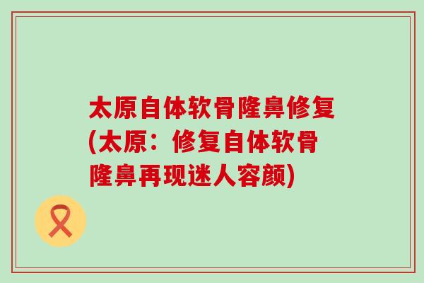 太原自体软骨隆鼻修复(太原:修复自体软骨隆鼻再现迷人容颜)-第1张图片-氨糖科普网 太原自体软骨隆鼻修复(太原:修复自体软骨隆鼻再现迷人容颜)-第1张图片-氨糖科普网