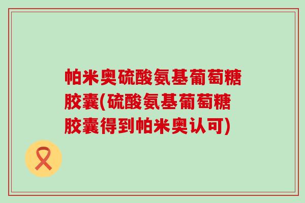 帕米奥硫酸氨基葡萄糖胶囊(硫酸氨基葡萄糖胶囊得到帕米奥认可)-第1张图片-氨糖科普网 帕米奥硫酸氨基葡萄糖胶囊(硫酸氨基葡萄糖胶囊得到帕米奥认可)-第1张图片-氨糖科普网