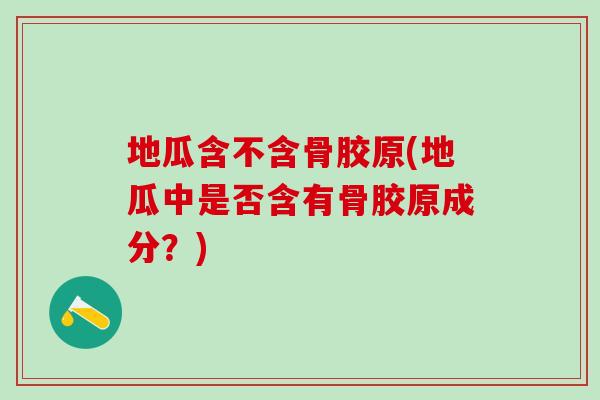 地瓜含不含骨胶原(地瓜中是否含有骨胶原成分？)-第1张图片-氨糖科普网