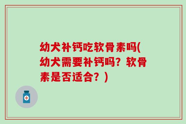 幼犬补钙吃软骨素吗(幼犬需要补钙吗?软骨素是否适合?)-第1张图片-氨糖科普网 幼犬补钙吃软骨素吗(幼犬需要补钙吗?软骨素是否适合?)-第1张图片-氨糖科普网
