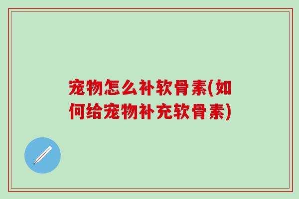 宠物怎么补软骨素(如何给宠物补充软骨素)-第1张图片-氨糖科普网 宠物怎么补软骨素(如何给宠物补充软骨素)-第1张图片-氨糖科普网