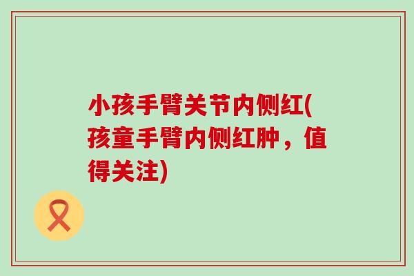 小孩手臂关节内侧红(孩童手臂内侧红肿,值得关注)-第1张图片-氨糖科普网 小孩手臂关节内侧红(孩童手臂内侧红肿,值得关注)-第1张图片-氨糖科普网