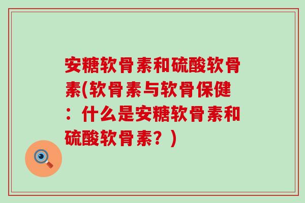 安糖软骨素和硫酸软骨素(软骨素与软骨保健:什么是安糖软骨素和硫酸软骨素?)-第1张图片-氨糖科普网 安糖软骨素和硫酸软骨素(软骨素与软骨保健:什么是安糖软骨素和硫酸软骨素?)-第1张图片-氨糖科普网