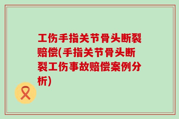 工伤手指关节骨头断裂赔偿(手指关节骨头断裂工伤事故赔偿案例分析)-第1张图片-氨糖科普网 工伤手指关节骨头断裂赔偿(手指关节骨头断裂工伤事故赔偿案例分析)-第1张图片-氨糖科普网