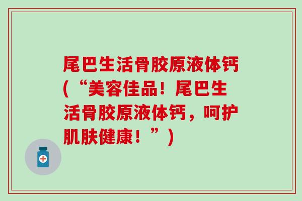 尾巴生活骨胶原液体钙(“美容佳品!尾巴生活骨胶原液体钙,呵护肌肤健康!”)-第1张图片-氨糖科普网 尾巴生活骨胶原液体钙(“美容佳品!尾巴生活骨胶原液体钙,呵护肌肤健康!”)-第1张图片-氨糖科普网