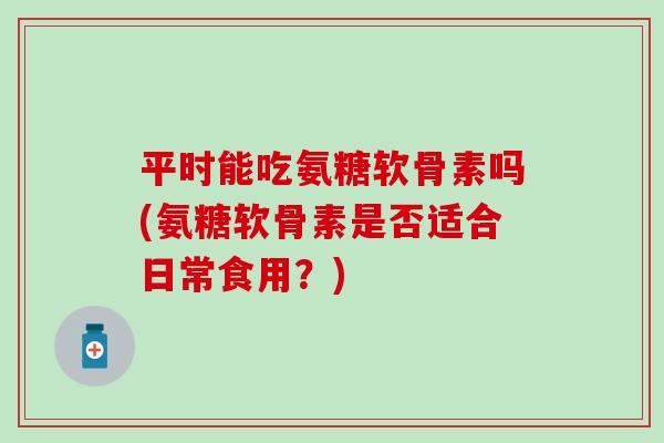 平时能吃氨糖软骨素吗(氨糖软骨素是否适合日常食用?)-第1张图片-氨糖科普网 平时能吃氨糖软骨素吗(氨糖软骨素是否适合日常食用?)-第1张图片-氨糖科普网