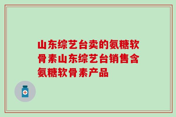 山东综艺台卖的氨糖软骨素山东综艺台销售含氨糖软骨素产品-第1张图片-氨糖科普网 山东综艺台卖的氨糖软骨素山东综艺台销售含氨糖软骨素产品-第1张图片-氨糖科普网