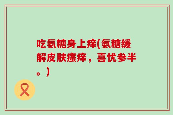 吃氨糖身上痒(氨糖缓解皮肤瘙痒,喜忧参半。)-第1张图片-氨糖科普网 吃氨糖身上痒(氨糖缓解皮肤瘙痒,喜忧参半。)-第1张图片-氨糖科普网