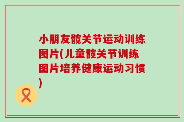 小朋友髋关节运动训练图片(儿童髋关节训练图片培养健康运动习惯)-第1张图片-氨糖科普网 小朋友髋关节运动训练图片(儿童髋关节训练图片培养健康运动习惯)-第1张图片-氨糖科普网
