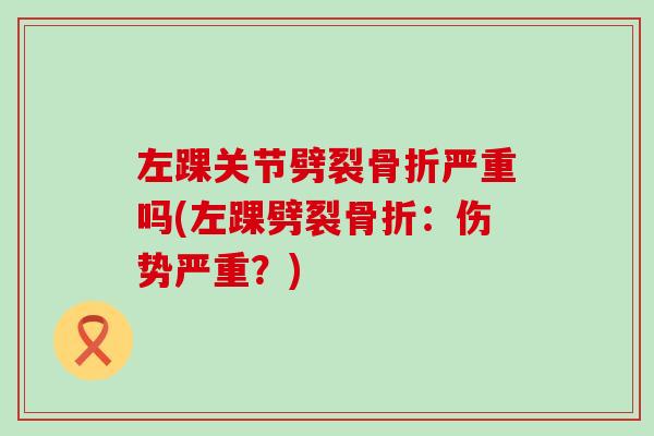 左踝关节劈裂骨折严重吗(左踝劈裂骨折:伤势严重?)-第1张图片-氨糖科普网 左踝关节劈裂骨折严重吗(左踝劈裂骨折:伤势严重?)-第1张图片-氨糖科普网