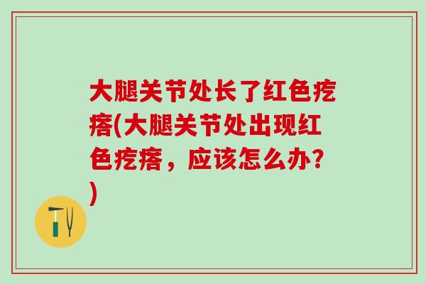 大腿关节处长了红色疙瘩(大腿关节处出现红色疙瘩,应该怎么办?)-第1张图片-氨糖科普网 大腿关节处长了红色疙瘩(大腿关节处出现红色疙瘩,应该怎么办?)-第1张图片-氨糖科普网