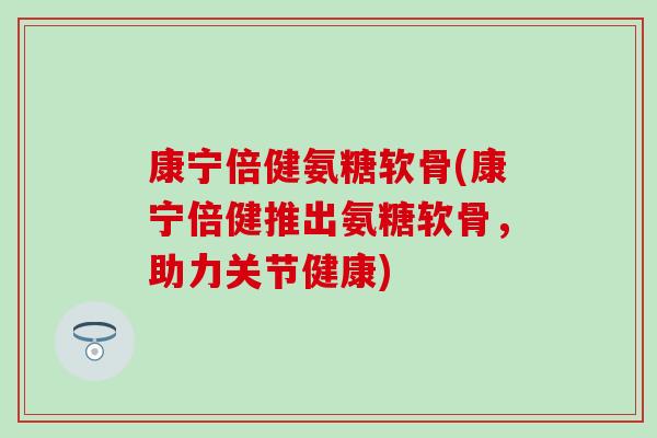 康宁倍健氨糖软骨(康宁倍健推出氨糖软骨，助力关节健康)-第1张图片-氨糖科普网