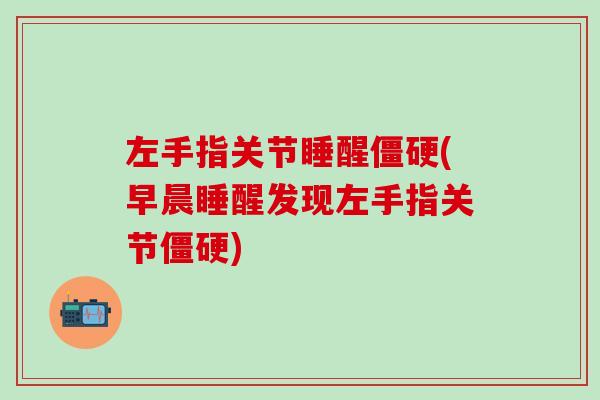 左手指关节睡醒僵硬(早晨睡醒发现左手指关节僵硬)-第1张图片-氨糖科普网 左手指关节睡醒僵硬(早晨睡醒发现左手指关节僵硬)-第1张图片-氨糖科普网
