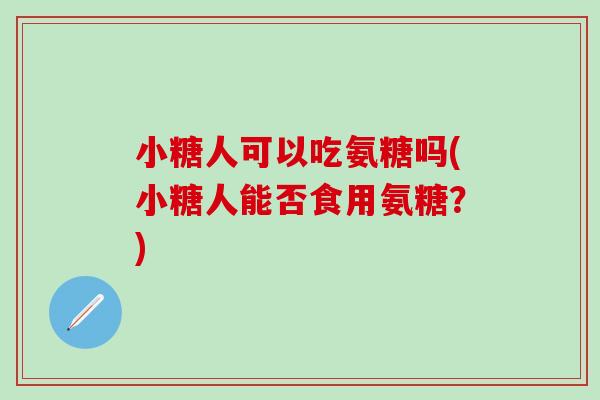 小糖人可以吃氨糖吗(小糖人能否食用氨糖？)-第1张图片-氨糖科普网