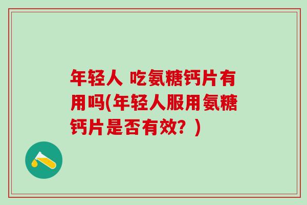 年轻人 吃氨糖钙片有用吗(年轻人服用氨糖钙片是否有效?)-第1张图片-氨糖科普网 年轻人 吃氨糖钙片有用吗(年轻人服用氨糖钙片是否有效?)-第1张图片-氨糖科普网