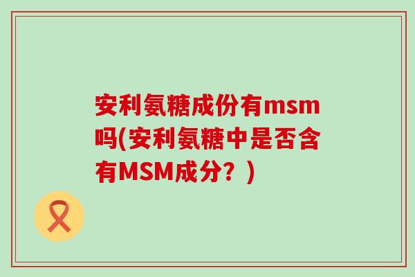 安利氨糖成份有msm吗(安利氨糖中是否含有MSM成分？)-第1张图片-氨糖科普网