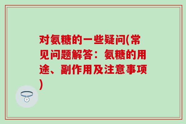 对氨糖的一些疑问(常见问题解答:氨糖的用途、副作用及注意事项)-第1张图片-氨糖科普网 对氨糖的一些疑问(常见问题解答:氨糖的用途、副作用及注意事项)-第1张图片-氨糖科普网