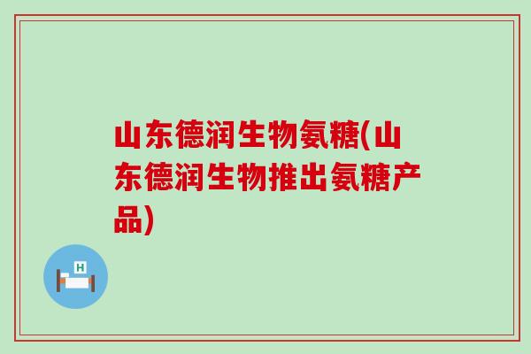 山东德润生物氨糖(山东德润生物推出氨糖产品)-第1张图片-氨糖科普网 山东德润生物氨糖(山东德润生物推出氨糖产品)-第1张图片-氨糖科普网